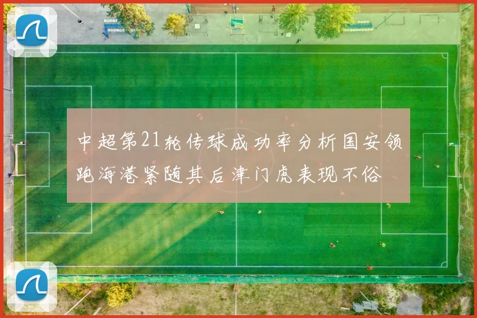 中超第21轮传球成功率分析国安领跑海港紧随其后津门虎表现不俗