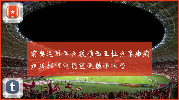 前奥运冠军声援穆西亚拉分享癫痫经历相信他能重返巅峰状态