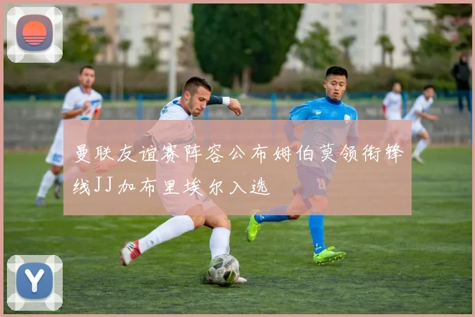 曼联友谊赛阵容公布姆伯莫领衔锋线JJ加布里埃尔入选
