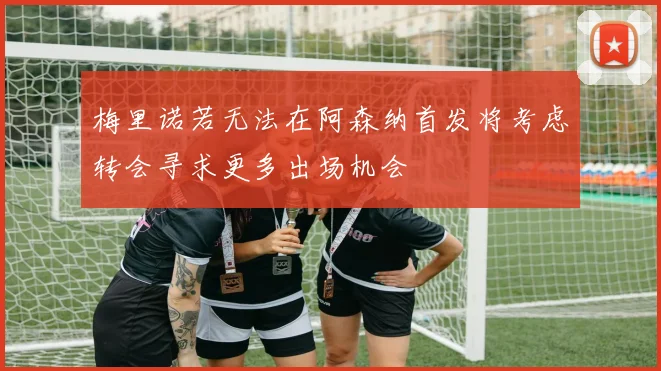 梅里诺若无法在阿森纳首发将考虑转会寻求更多出场机会