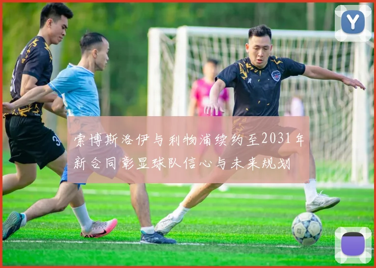 索博斯洛伊与利物浦续约至2031年新合同彰显球队信心与未来规划