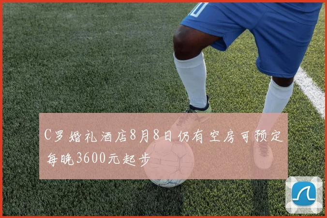 C罗婚礼酒店8月8日仍有空房可预定每晚3600元起步
